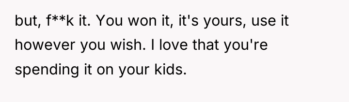 but, f**k it. You won it, it's yours, use it...