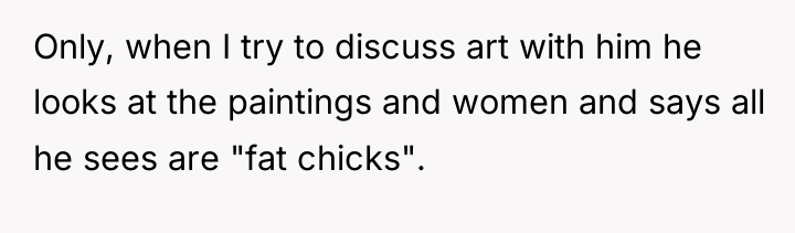 Only, when I try to discuss art with him he...
