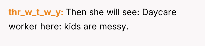 thr_w_t_w_y Then she will see: Daycare worker here: kids are...