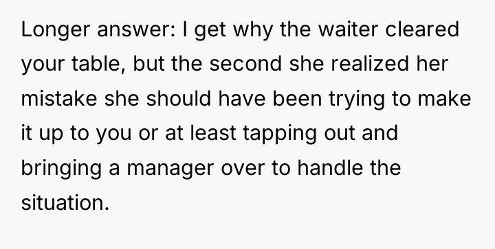 Longer answer: I get why the waiter cleared your table,...