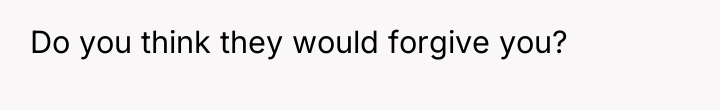 Do you think they would forgive you?