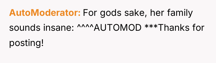 AutoModerator For gods sake, her family sounds insane: ^^^^AUTOMOD ***Thanks...
