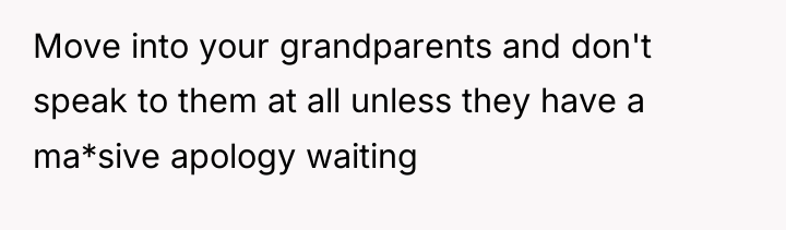 Move into your grandparents and don't speak to them at...