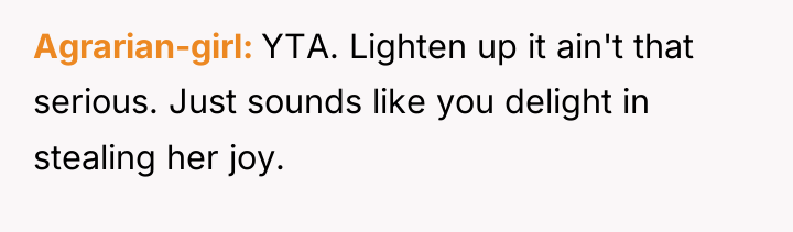 Agrarian-girl YTA. Lighten up it ain't that serious. Just sounds...
