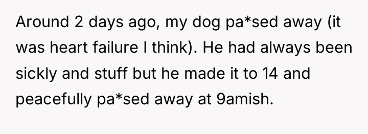 Around 2 days ago, my dog pa*sed away (it was...