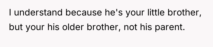 I understand because he's your little brother, but your his...