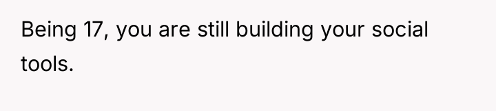Being 17, you are still building your social tools.