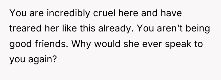 You are incredibly cruel here and have treared her like...