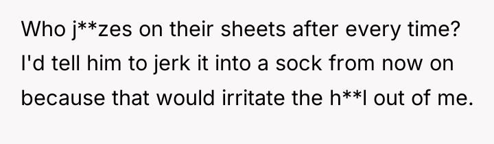 Who j**zes on their sheets after every time? I'd tell...