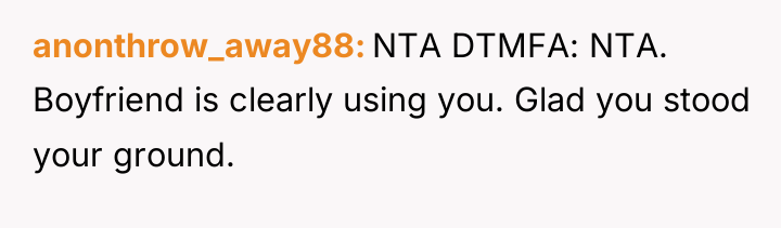 anonthrow_away88 NTA DTMFA: NTA. Boyfriend is clearly using you. Glad...
