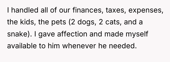 I handled all of our finances, taxes, expenses, the kids,...