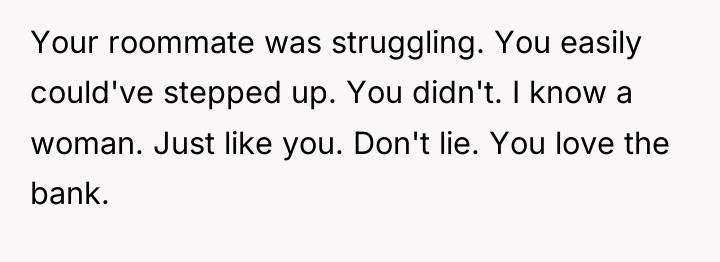 Your roommate was struggling. You easily could've stepped up. You...