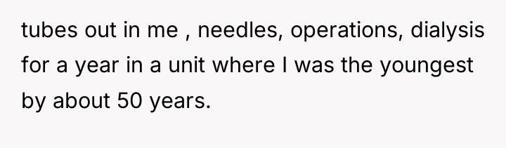 tubes out in me , needles, operations, dialysis for a...
