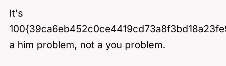 It's 100{39ca6eb452c0ce4419cd73a8f3bd18a23fe95ab4febb092bc2ab1b542eeea82f} a him problem, not a you problem.