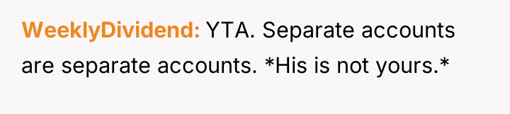 WeeklyDividend YTA. Separate accounts are separate accounts. *His is not...