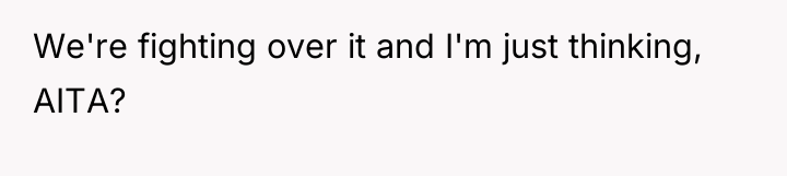 We're fighting over it and I'm just thinking, AITA?