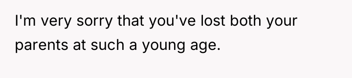 I'm very sorry that you've lost both your parents at...