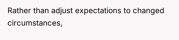 Rather than adjust expectations to changed circumstances,