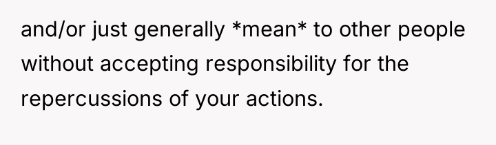 and/or just generally *mean* to other people without accepting responsibility...