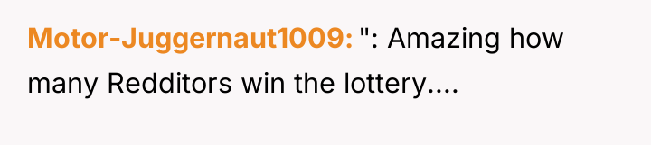 Motor-Juggernaut1009 ": Amazing how many Redditors win the lottery....