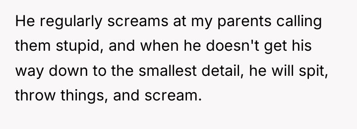 He regularly screams at my parents calling them stupid, and...