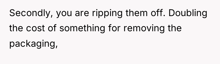 Secondly, you are ripping them off. Doubling the cost of...