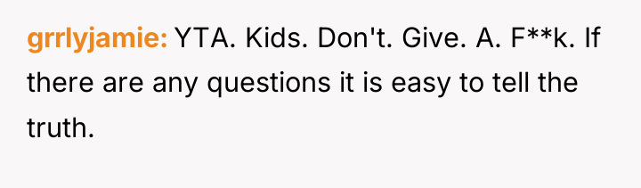 grrlyjamie YTA. Kids. Don't. Give. A. F**k. If there are...