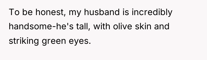 To be honest, my husband is incredibly handsome-he's tall, with...