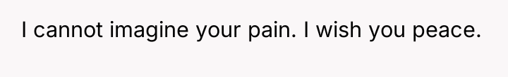 I cannot imagine your pain. I wish you peace.