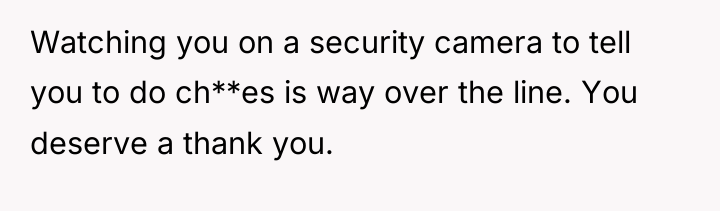 Watching you on a security camera to tell you to...