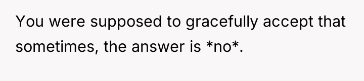 You were supposed to gracefully accept that sometimes, the answer...
