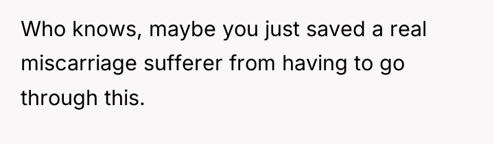 Who knows, maybe you just saved a real miscarriage sufferer...