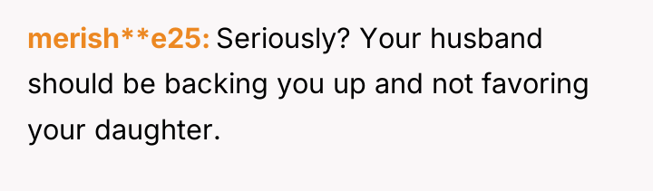 merish**e25 Seriously? Your husband should be backing you up and...
