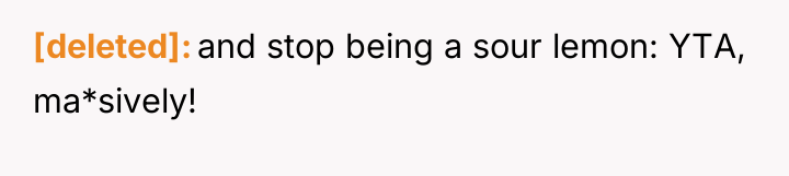 [deleted] and stop being a sour lemon: YTA, ma*sively!
