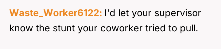 Waste_Worker6122 I'd let your supervisor know the stunt your coworker...