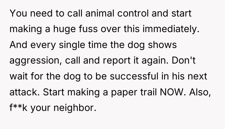 You need to call animal control and start making a...