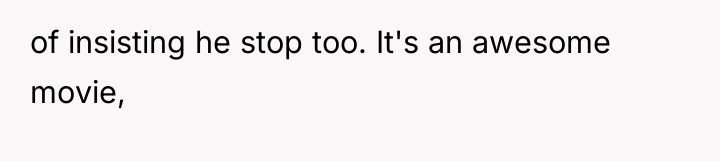 of insisting he stop too. It's an awesome movie,