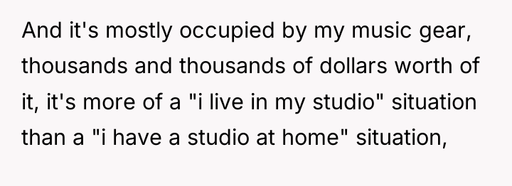 And it's mostly occupied by my music gear, thousands and...