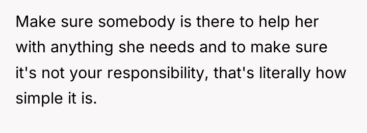 Make sure somebody is there to help her with anything...