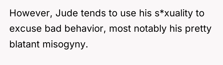 However, Jude tends to use his s*xuality to excuse bad...