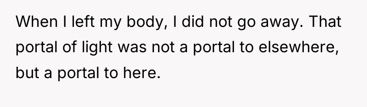 When I left my body, I did not go away....