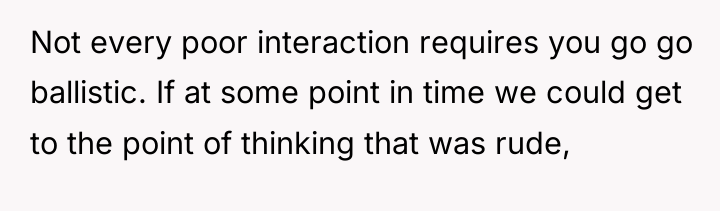 Not every poor interaction requires you go go ballistic. If...