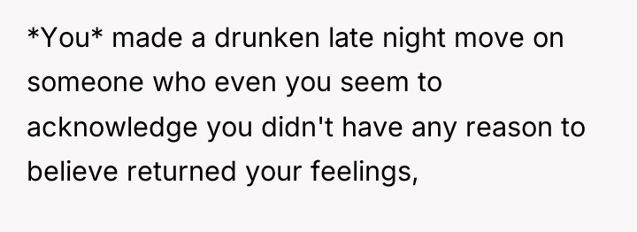 *You* made a drunken late night move on someone who...