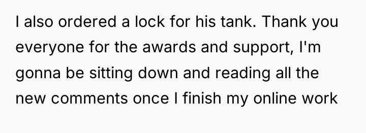 I also ordered a lock for his tank. Thank you...