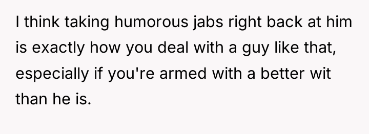 I think taking humorous jabs right back at him is...