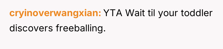 cryinoverwangxian YTA Wait til your toddler discovers freeballing.