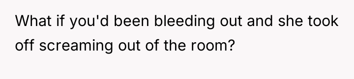 What if you'd been bleeding out and she took off...
