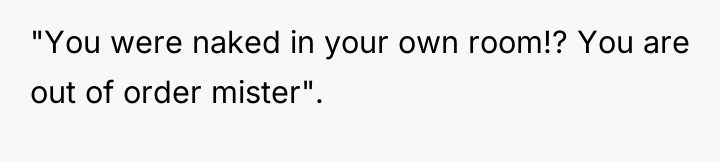 "You were naked in your own room!? You are out...