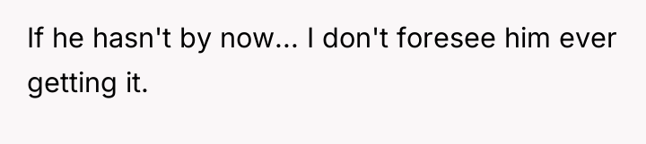 If he hasn't by now... I don't foresee him ever...