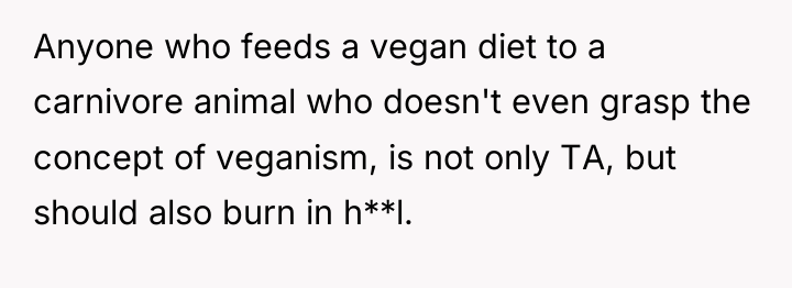 Anyone who feeds a vegan diet to a carnivore animal...